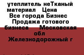 утеплитель неТканый материал › Цена ­ 100 - Все города Бизнес » Продажа готового бизнеса   . Московская обл.,Железнодорожный г.